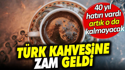 Türk kahvesine zam geldi. 40 yıl hatırı vardı artık o da kalmayacak