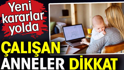 Çalışan anneler dikkat. Yeni kararlar yolda