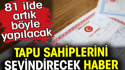Tapu sahiplerini sevindirecek haber! Artık böyle yapılacak