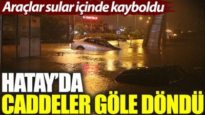Hatay'da caddeler göle döndü: Araçlar sular içinde kayboldu
