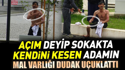 Açım deyip sokakta kendini kesen adamın mal varlığı dudak uçuklattı