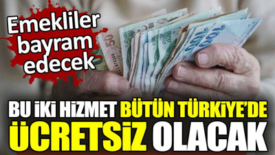 Emekliler bayram edecek. Bu iki hizmet bütün Türkiye'de ücretsiz olacak