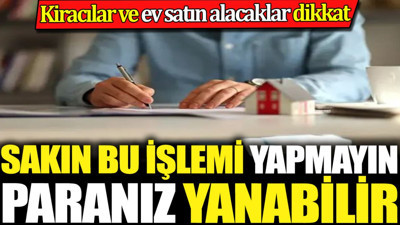 Kiracılar ve ev satın alacaklar dikkat. Sakın bu işlemi yapmayın paranız yanabilir