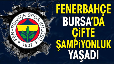 Fenerbahçe Bursa'da çifte şampiyon oldu. Tüm kupaları topladı