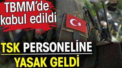 TSK personeline yasak geldi. TBMM’de kabul edildi