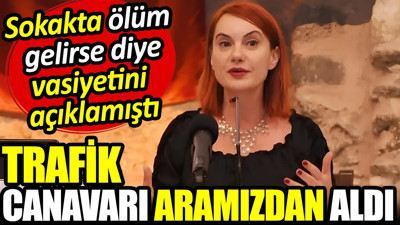 Sokakta ölüm gelirse diye vasiyetini açıklayan Prof. Dr. Özlem Kumrular’ı trafik canavarı aramızdan aldı