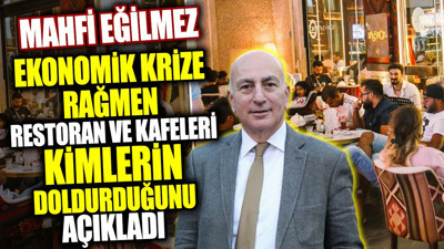 Mahfi Eğilmez ekonomik krize rağmen restoran ve kafeleri kimlerin doldurduğunu açıkladı