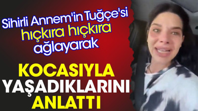 Sihirli Annem'in Tuğçe'si hıçkıra hıçkıra ağlayarak kocasıyla yaşadıklarını anlattı