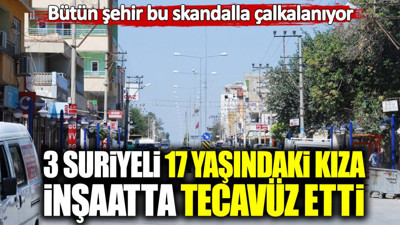Bütün şehir bu skandalla çalkalanıyor! 3 Suriyeli 17 yaşındaki kıza inşaatta tecavüz etti