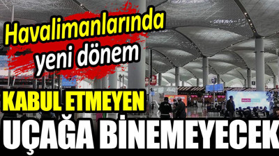 Havalimanlarında yeni dönem: Kabul etmeyen uçağa binemeyecek