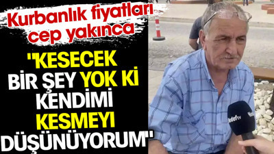 Kurbanlık fiyatları cep yakınca 'Kesecek bir şey yok ki kendimi kesmeyi düşünüyorum' dedi