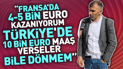 Fransa'da 4-5 bin Euro kazanıyorum. Türkiye'de 10 bin Euro maaş verseler bile dönmem