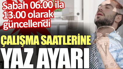 Çalışma saatlerine yaz ayarı: Sabah 06.00 ila 13.00 olarak güncellendi