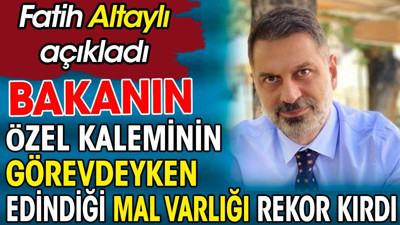 Bakanın özel kaleminin görevdeyken edindiği mal varlığı rekor kırdı. Fatih Altaylı açıkladı