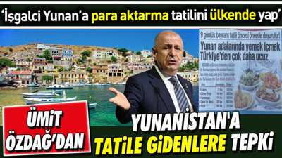 Ümit Özdağ'dan Yunanistan'a tatile gidenlere tepki. ‘İşgalci Yunan’a para aktarma tatilini ülkende yap’
