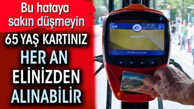 65 yaş üstü kartınız her an elinizden alınabilir. Bu hataya sakın düşmeyin