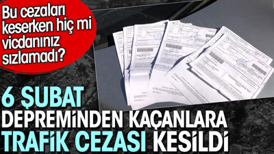 6 Şubat depreminden kaçanlara trafik cezası kesildi