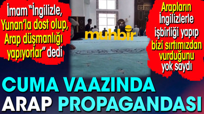 Cuma vaazında Arap propagandası. İmam: İngilizle dost olup Arap düşmanlığı yapıyorlar