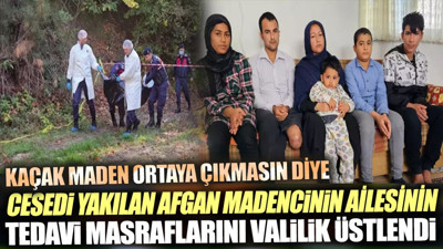 Kaçak maden ortaya çıkmasın diye cesedi yakılan Afgan madencinin ailesinin tedavi masraflarını Valilik üstlendi