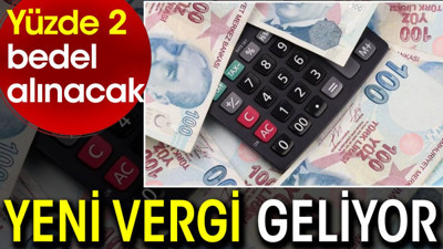 Yeni vergi geliyor. Yüzde 2 bedel alınacak