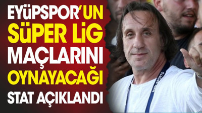 Eyüpspor'un Süper Lig maçlarını oynayacağı stat açıklandı (10 Haziran 2024)