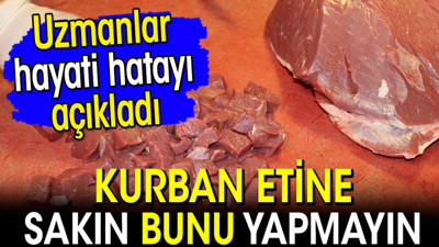 Kurban etine sakın bunu yapmayın! Uzmanlar hayati hatayı açıkladı