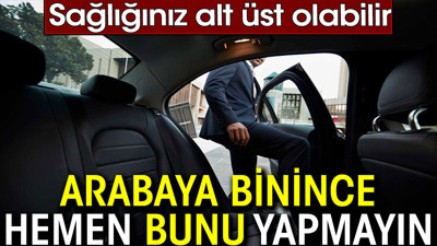Arabaya binince hemen bunu yapmayın. Sağlığınız alt üst olabilir