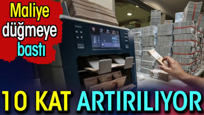 Maliye düğmeye bastı. 10 kat artırılıyor