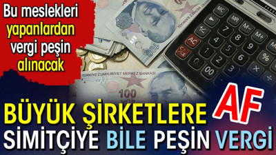 Büyük şirketlere af simitçiye bile peşin vergi. Bu meslekleri yapanlardan vergisi peşin alınacak