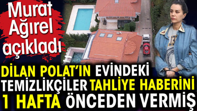 Dilan Polat’ın evindeki temizlikçiler tahliye haberini 1 hafta önceden vermiş