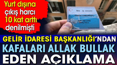 Gelir İdaresi Başkanlığı’ndan kafaları allak bullak eden açıklama. Yurt dışına çıkış harcı 10 kat arttı denilmişti