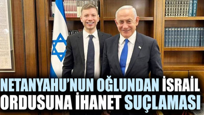 Netanyahu'nun oğlundan İsrail ordusuna ihanet suçlaması