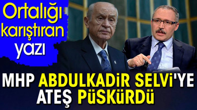 MHP Abdulkadir Selvi'ye ateş püskürdü. Ortalığı karıştıran yazı