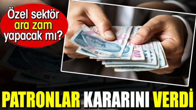 Patronlar kararını verdi. Özel sektör ara zam yapacak mı?