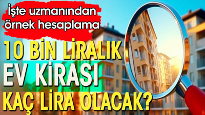 10 bin liralık ev kirası kaç lira olacak. İşte uzmanından örnek kira hesaplaması