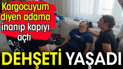 Kargocuyum diyen adama inanıp kapıyı açtı dehşeti yaşadı