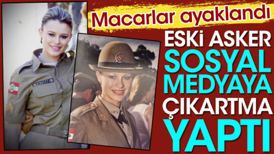Eski asker sosyal medyaya çıkartma yaptı. Macarlar ayaklandı