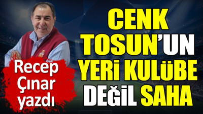 Cenk Tosun'un yeri kulübe değil saha