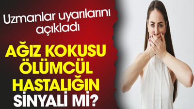 Ağız kokusu ölümcül hastalığın sinyali mi? Uzmanlar uyarılarını açıkladı