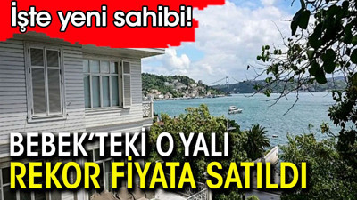 Bebek'teki yalı rekor fiyata satıldı. İşte yeni sahipleri