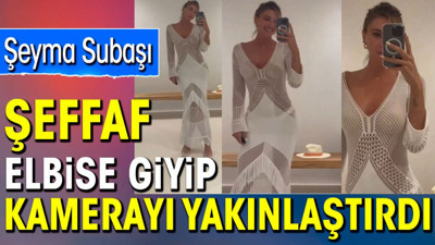 Şeyma Subaşı şeffaf elbise giyip kamerayı yakınlaştırdı