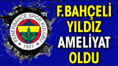 Fenerbahçeli yıldız ameliyat oldu