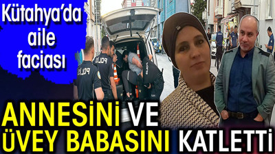 Kütahya'da aile faciası! Annesini ve üvey babasını katletti