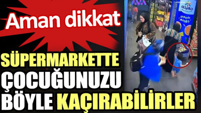 Süpermarkette çocuğunuzu böyle kaçırabilirler