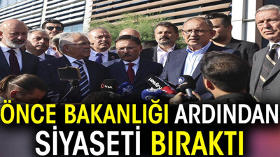 Önce bakanlığı ardından siyaseti bıraktı