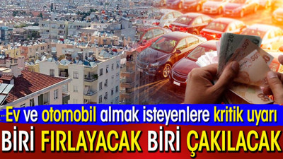 Ev ve otomobil almak isteyenlere kritik uyarı. Biri fırlayacak biri çakılacak