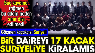 Göçmen kaçakçısı Suriyeli bir daireyi 17 kaçak Suriyeliye kiralamış. Suç kaydına rağmen bu adam neden sınır dışı edilmedi