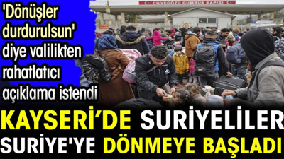 Kayseri’de Suriyeliler Suriye'ye dönmeye başladı. 'Dönüşler durdurulsun' diye valilikten açıklama istendi