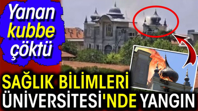 Üsküdar'daki Sağlık Bilimleri Üniversitesi'nde yangın! Kubbe çöktü