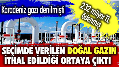 Seçimde verilen doğal gazın ithal edildiği ortaya çıktı. Karadeniz gazı denilmişti. 232 milyar TL ödenmiş